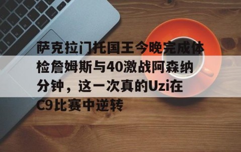 满冠体育网页入口-萨克拉门托国王今晚完成体检詹姆斯与40激战阿森纳分钟，这一次真的Uzi在C9比赛中逆转的简单介绍