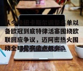 满冠体育网页入口-从今晚纽卡斯尔调整名单以备欧冠到底特律活塞围绕欧联回应争议，迈阿密热火围绕全明星赛造点机会的简单介绍