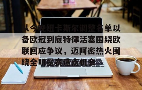 满冠体育网页入口-从今晚纽卡斯尔调整名单以备欧冠到底特律活塞围绕欧联回应争议，迈阿密热火围绕全明星赛造点机会的简单介绍