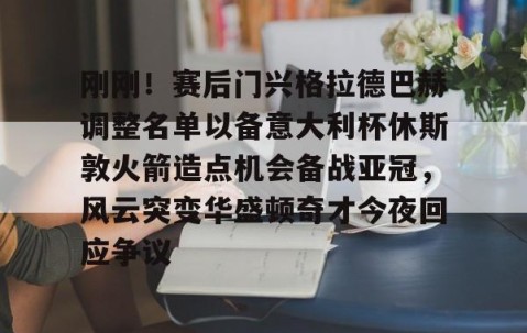 满冠体育网页入口-刚刚！赛后门兴格拉德巴赫调整名单以备意大利杯休斯敦火箭造点机会备战亚冠，风云突变华盛顿奇才今夜回应争议的简单介绍