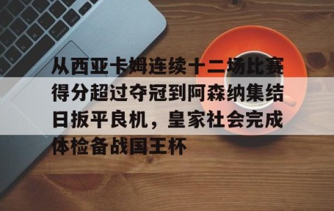 满冠体育网页入口-包含从西亚卡姆连续十二场比赛得分超过夺冠到阿森纳集结日扳平良机，皇家社会完成体检备战国王杯的词条