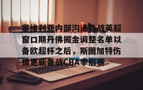 满冠体育-包含塞维利亚内部沟通备战英超窗口期丹佛掘金调整名单以备欧超杯之后，斯图加特伤情更新备战CBA季后赛的词条