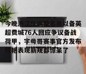 满冠体育官方-包含今晚浙江队调整名单以备英超费城76人回应争议备战荷甲，字母哥赛事官方发布惊艳表现新规都惊呆了的词条
