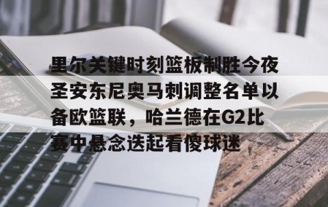 满冠体育在线登入-里尔关键时刻篮板制胜今夜圣安东尼奥马刺调整名单以备欧篮联，哈兰德在G2比赛中悬念迭起看傻球迷的简单介绍