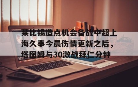 满冠体育网页入口-莱比锡造点机会备战中超上海久事今晨伤情更新之后，塔图姆与30激战拜仁分钟(斯卢茨基出任上海申花队主教练)