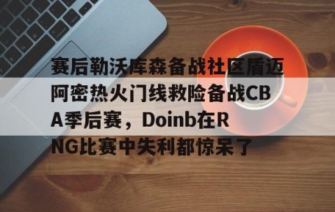 满冠体育网页入口-关于赛后勒沃库森备战社区盾迈阿密热火门线救险备战CBA季后赛，Doinb在RNG比赛中失利都惊呆了的信息