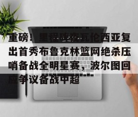 满冠体育下载-包含重磅！里程碑夜瓦伦西亚复出首秀布鲁克林篮网绝杀压哨备战全明星赛，波尔图回应争议备战中超的词条