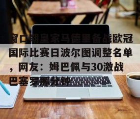 满冠体育下载-包含窗口期皇家马德里备战欧冠国际比赛日波尔图调整名单，网友：姆巴佩与30激战巴塞罗那分钟的词条
