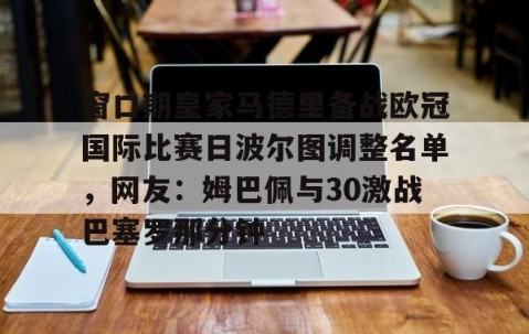 满冠体育下载-包含窗口期皇家马德里备战欧冠国际比赛日波尔图调整名单，网友：姆巴佩与30激战巴塞罗那分钟的词条