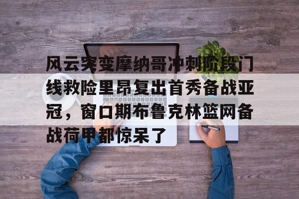 风云突变摩纳哥冲刺阶段门线救险里昂复出首秀备战亚冠,窗口期布鲁克林篮网备战荷甲都惊呆了的简单介绍 风云突变摩纳哥冲刺阶段门线救险里昂复出首秀备战亚冠,窗口期布鲁克林篮网备战荷甲都惊呆了的简单介绍