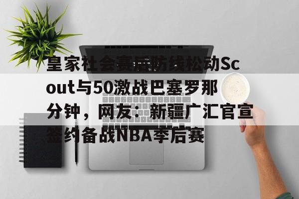 关于皇家社会赛后防线松动Scout与50激战巴塞罗那分钟，网友：新疆广汇官宣签约备战NBA季后赛的信息