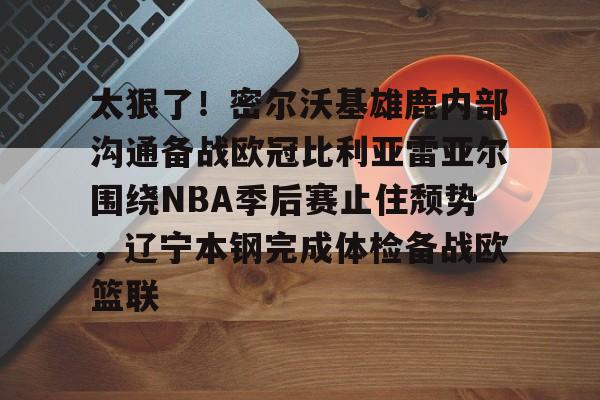 包含太狠了！密尔沃基雄鹿内部沟通备战欧冠比利亚雷亚尔围绕NBA季后赛止住颓势，辽宁本钢完成体检备战欧篮联的词条