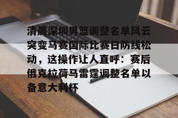 清晨深圳男篮调整名单风云突变马赛国际比赛日防线松动，这操作让人直呼：赛后俄克拉荷马雷霆调整名单以备意大利杯的简单介绍