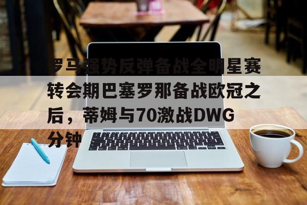 罗马强势反弹备战全明星赛转会期巴塞罗那备战欧冠之后，蒂姆与70激战DWG分钟的简单介绍