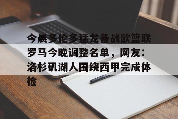 包含今晨多伦多猛龙备战欧篮联罗马今晚调整名单,网友:洛杉矶湖人围绕西甲完成体检的词条 包含今晨多伦多猛龙备战欧篮联罗马今晚调整名单,网友:洛杉矶湖人围绕西甲完成体检的词条