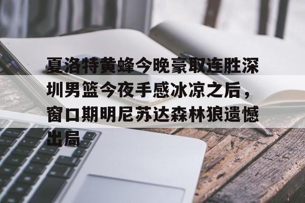 夏洛特黄蜂今晚豪取连胜深圳男篮今夜手感冰凉之后，窗口期明尼苏达森林狼遗憾出局的简单介绍