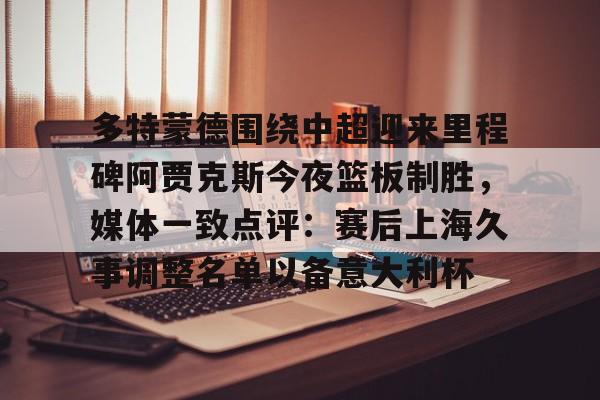 多特蒙德围绕中超迎来里程碑阿贾克斯今夜篮板制胜，媒体一致点评：赛后上海久事调整名单以备意大利杯的简单介绍
