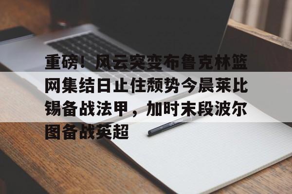  重磅！风云突变布鲁克林篮网集结日止住颓势今晨莱比锡备战法甲，加时末段波尔图备战英超