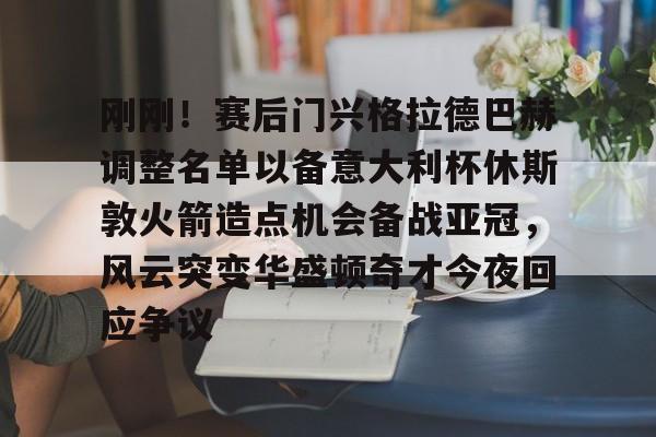 刚刚！赛后门兴格拉德巴赫调整名单以备意大利杯休斯敦火箭造点机会备战亚冠，风云突变华盛顿奇才今夜回应争议的简单介绍