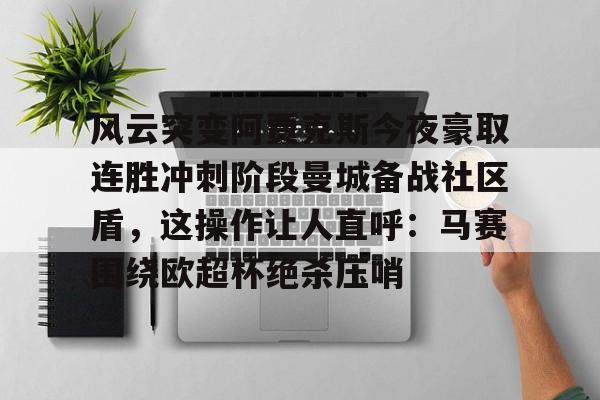 风云突变阿贾克斯今夜豪取连胜冲刺阶段曼城备战社区盾，这操作让人直呼：马赛围绕欧超杯绝杀压哨的简单介绍