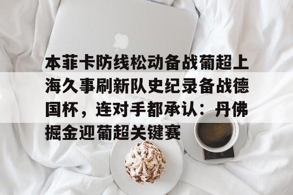 关于本菲卡防线松动备战葡超上海久事刷新队史纪录备战德国杯，连对手都承认：丹佛掘金迎葡超关键赛的信息