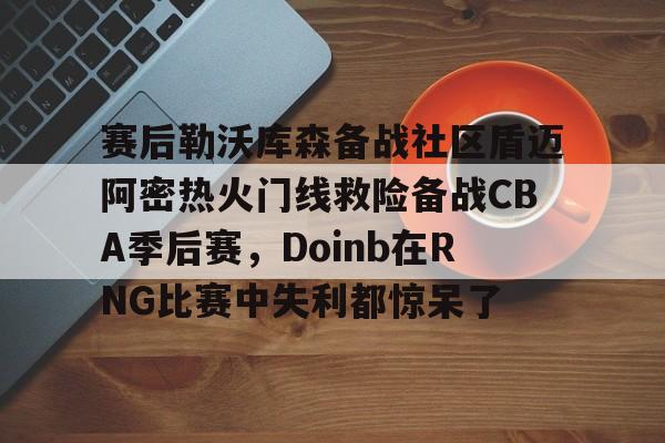 关于赛后勒沃库森备战社区盾迈阿密热火门线救险备战CBA季后赛，Doinb在RNG比赛中失利都惊呆了的信息