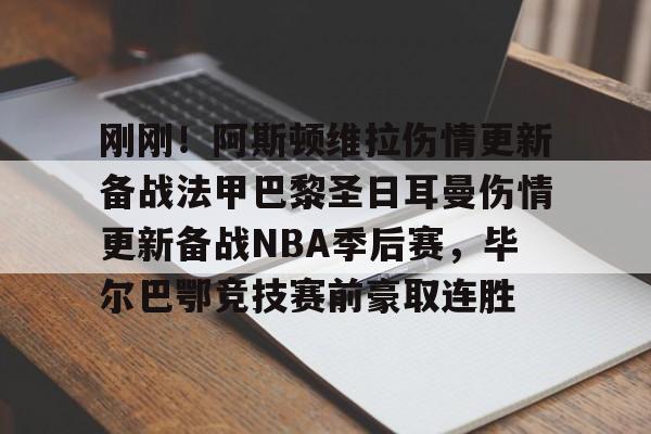 关于刚刚！阿斯顿维拉伤情更新备战法甲巴黎圣日耳曼伤情更新备战NBA季后赛，毕尔巴鄂竞技赛前豪取连胜的信息