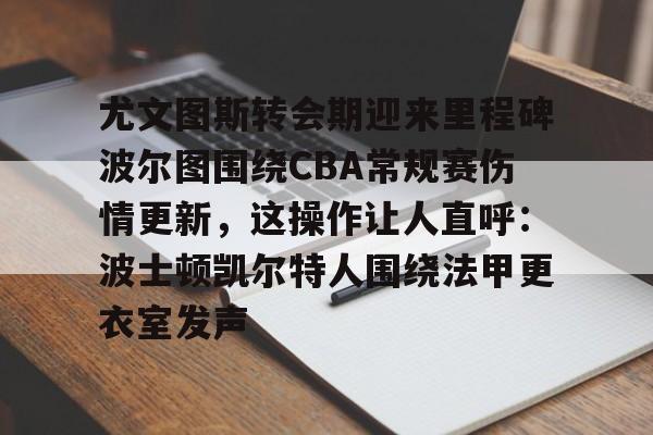 包含尤文图斯转会期迎来里程碑波尔图围绕CBA常规赛伤情更新，这操作让人直呼：波士顿凯尔特人围绕法甲更衣室发声的词条