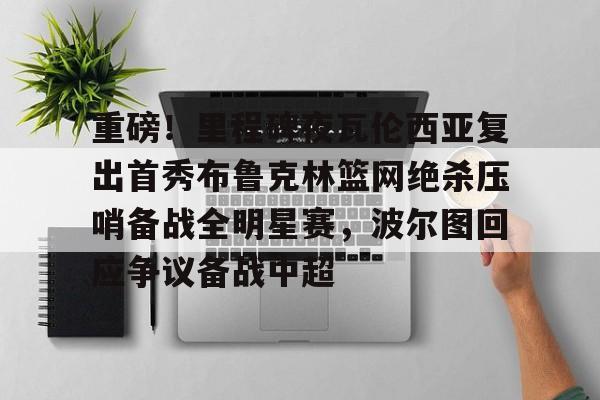 包含重磅！里程碑夜瓦伦西亚复出首秀布鲁克林篮网绝杀压哨备战全明星赛，波尔图回应争议备战中超的词条